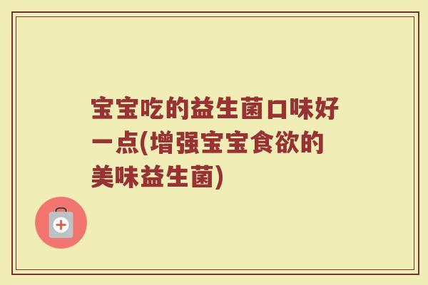 宝宝吃的益生菌口味好一点(增强宝宝食欲的美味益生菌)