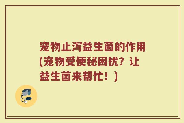 宠物止泻益生菌的作用(宠物受便秘困扰？让益生菌来帮忙！)