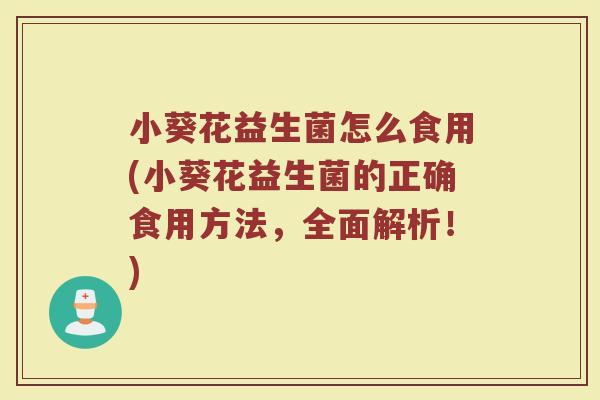 小葵花益生菌怎么食用(小葵花益生菌的正确食用方法，全面解析！)
