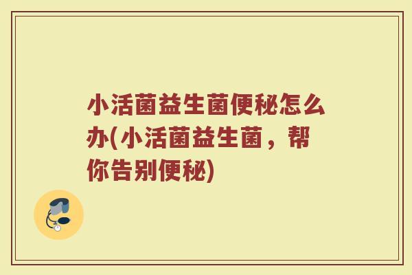 小活菌益生菌便秘怎么办(小活菌益生菌，帮你告别便秘)