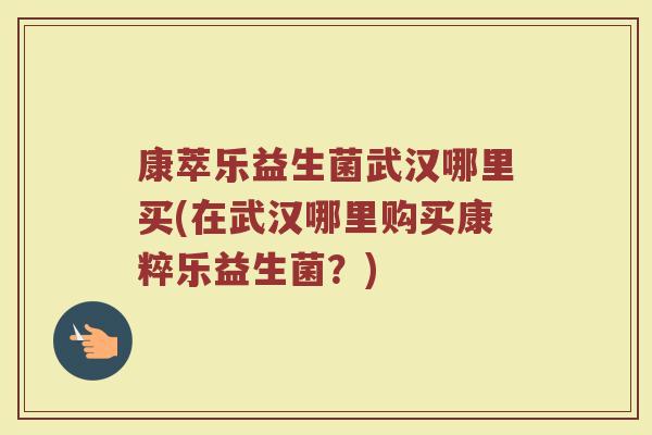 康萃乐益生菌武汉哪里买(在武汉哪里购买康粹乐益生菌？)
