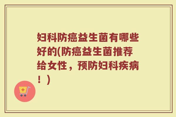 妇科防癌益生菌有哪些好的(防癌益生菌推荐给女性，预防妇科疾病！)