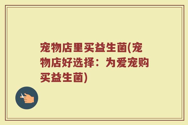 宠物店里买益生菌(宠物店好选择：为爱宠购买益生菌)
