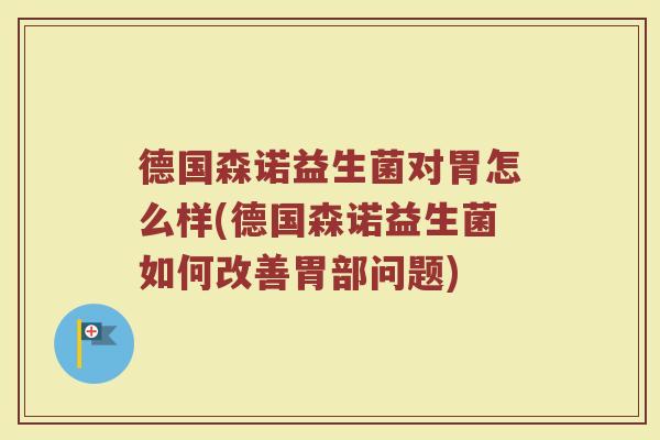 德国森诺益生菌对胃怎么样(德国森诺益生菌如何改善胃部问题)