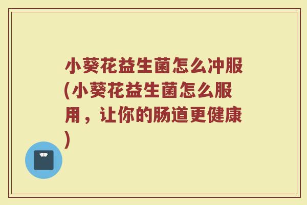 小葵花益生菌怎么冲服(小葵花益生菌怎么服用，让你的肠道更健康)
