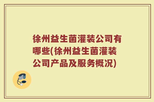 徐州益生菌灌装公司有哪些(徐州益生菌灌装公司产品及服务概况)