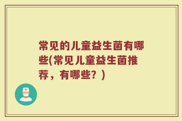 常见的儿童益生菌有哪些(常见儿童益生菌推荐，有哪些？)