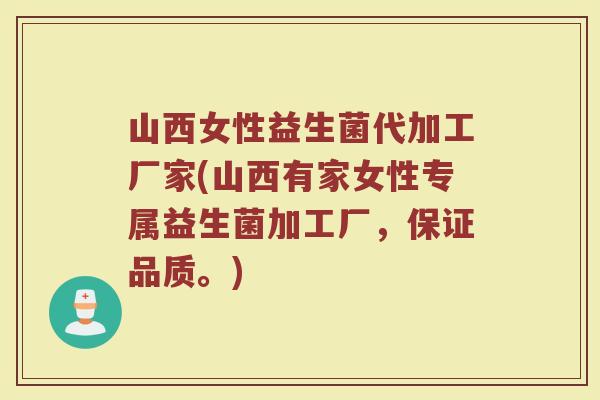 山西女性益生菌代加工厂家(山西有家女性专属益生菌加工厂，保证品质。)