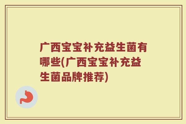 广西宝宝补充益生菌有哪些(广西宝宝补充益生菌品牌推荐)