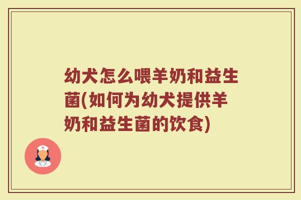 幼犬怎么喂羊奶和益生菌(如何为幼犬提供羊奶和益生菌的饮食)