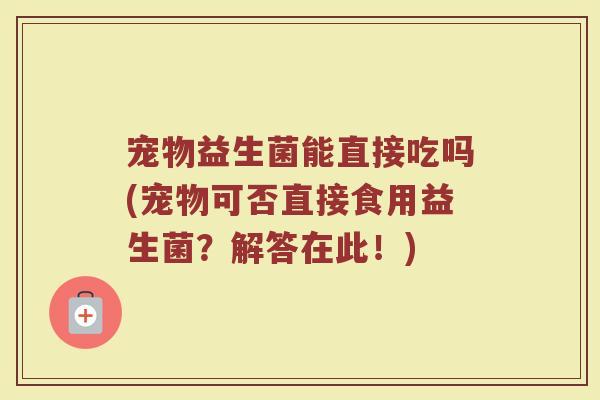 宠物益生菌能直接吃吗(宠物可否直接食用益生菌？解答在此！)