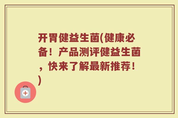 开胃健益生菌(健康必备！产品测评健益生菌，快来了解最新推荐！)