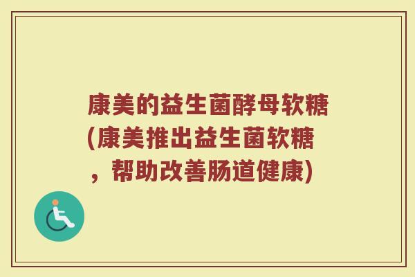 康美的益生菌酵母软糖(康美推出益生菌软糖，帮助改善肠道健康)