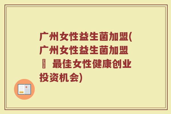 广州女性益生菌加盟(广州女性益生菌加盟 – 最佳女性健康创业投资机会)