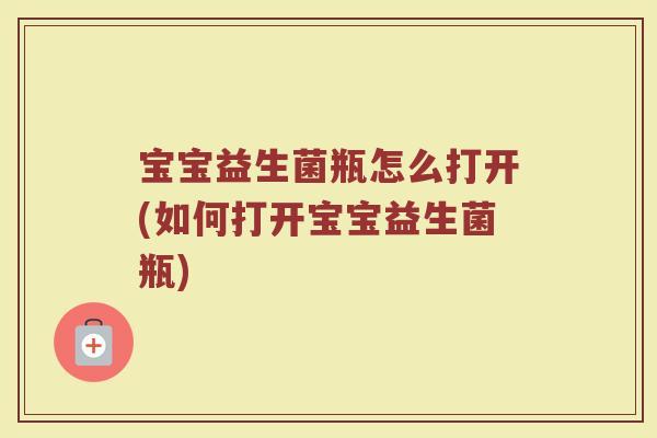 宝宝益生菌瓶怎么打开(如何打开宝宝益生菌瓶)