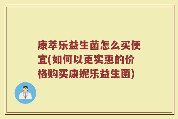 康萃乐益生菌怎么买便宜(如何以更实惠的价格购买康妮乐益生菌)