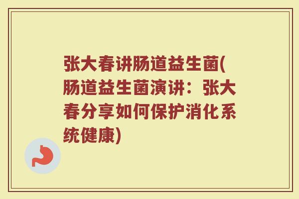 张大春讲肠道益生菌(肠道益生菌演讲：张大春分享如何保护消化系统健康)