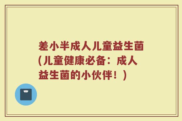 差小半成人儿童益生菌(儿童健康必备：成人益生菌的小伙伴！)