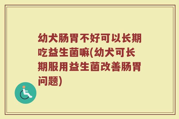 幼犬肠胃不好可以长期吃益生菌嘛(幼犬可长期服用益生菌改善肠胃问题)