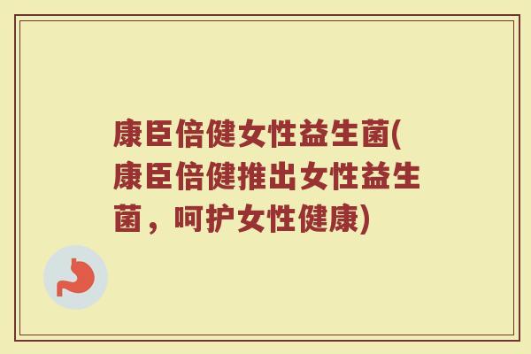 康臣倍健女性益生菌(康臣倍健推出女性益生菌，呵护女性健康)