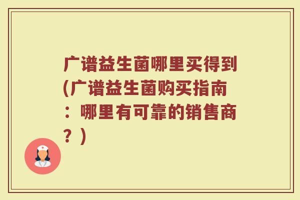 广谱益生菌哪里买得到(广谱益生菌购买指南：哪里有可靠的销售商？)