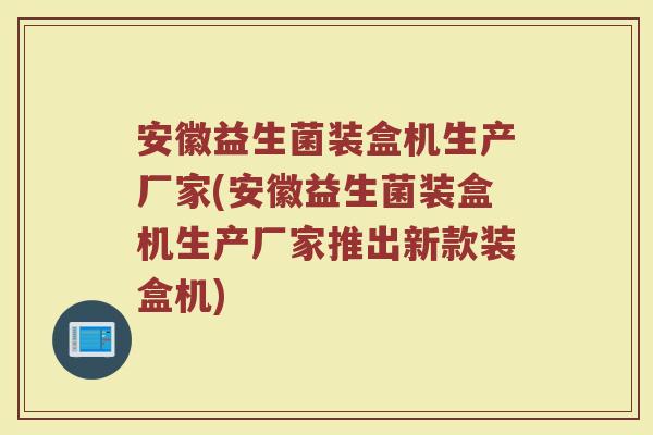 安徽益生菌装盒机生产厂家(安徽益生菌装盒机生产厂家推出新款装盒机)