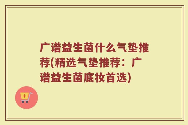 广谱益生菌什么气垫推荐(精选气垫推荐：广谱益生菌底妆首选)