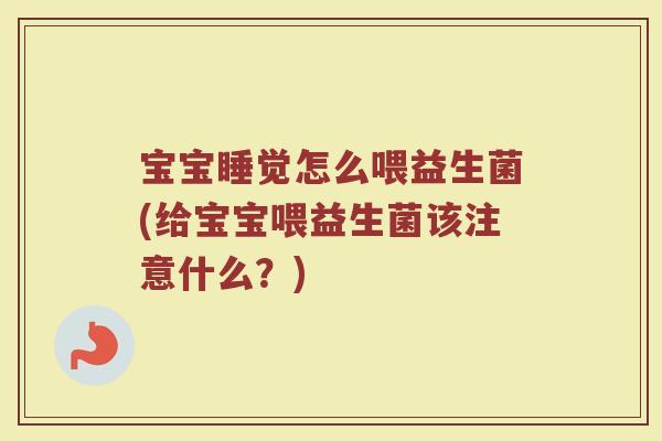 宝宝睡觉怎么喂益生菌(给宝宝喂益生菌该注意什么？)