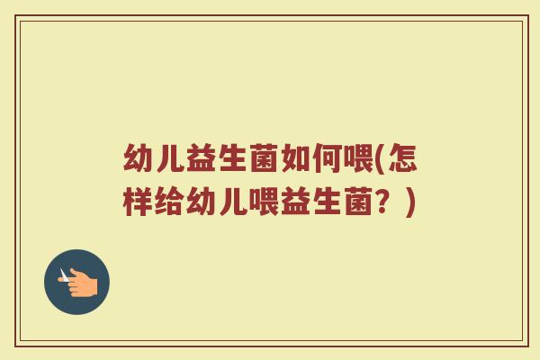 幼儿益生菌如何喂(怎样给幼儿喂益生菌？)