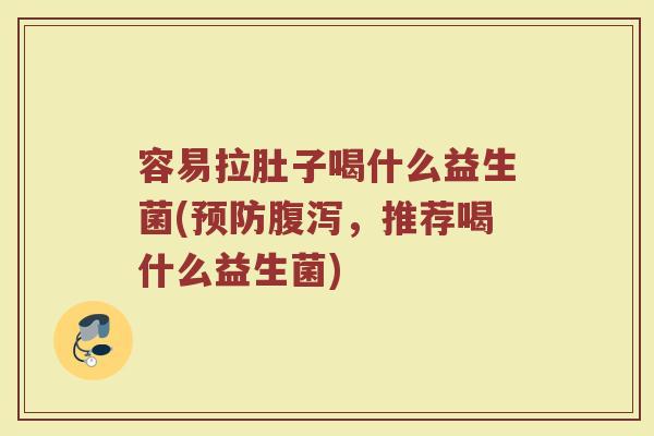 容易拉肚子喝什么益生菌(预防腹泻，推荐喝什么益生菌)