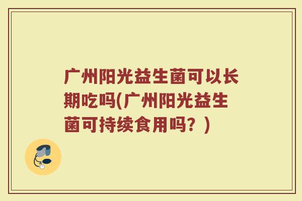 广州阳光益生菌可以长期吃吗(广州阳光益生菌可持续食用吗？)