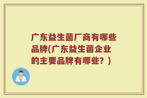 广东益生菌厂商有哪些品牌(广东益生菌企业的主要品牌有哪些？)