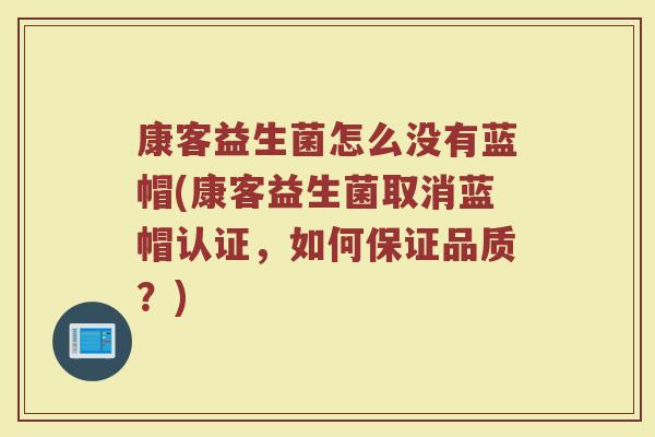 康客益生菌怎么没有蓝帽(康客益生菌取消蓝帽认证，如何保证品质？)