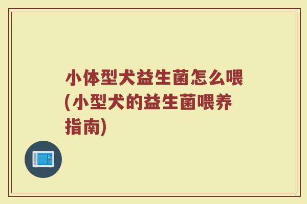 小体型犬益生菌怎么喂(小型犬的益生菌喂养指南)