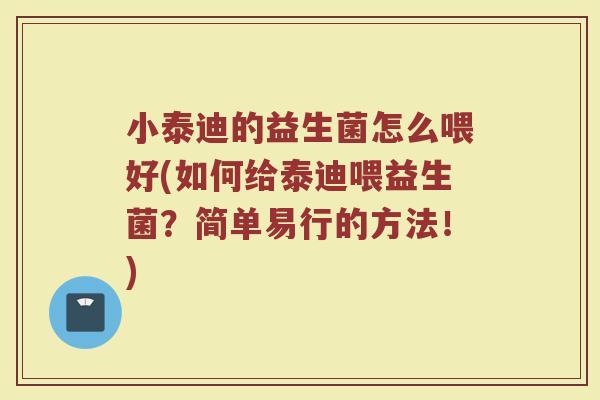 小泰迪的益生菌怎么喂好(如何给泰迪喂益生菌？简单易行的方法！)