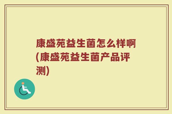 康盛苑益生菌怎么样啊(康盛苑益生菌产品评测)