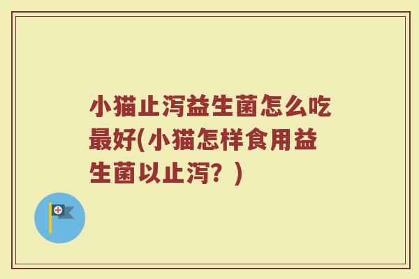 小猫止泻益生菌怎么吃最好(小猫怎样食用益生菌以止泻？)