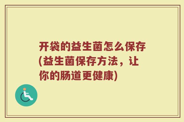 开袋的益生菌怎么保存(益生菌保存方法，让你的肠道更健康)