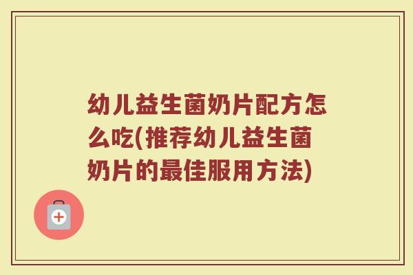 幼儿益生菌奶片配方怎么吃(推荐幼儿益生菌奶片的最佳服用方法)