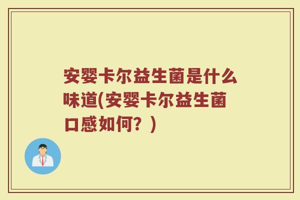 安婴卡尔益生菌是什么味道(安婴卡尔益生菌口感如何?) 安婴卡尔益生菌是什么味道(安婴卡尔益生菌口感如何?)
