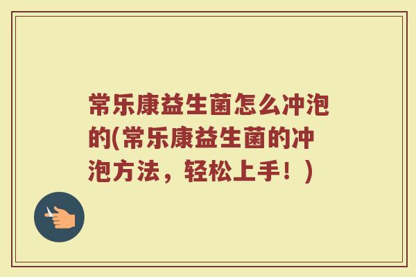常乐康益生菌怎么冲泡的(常乐康益生菌的冲泡方法，轻松上手！)