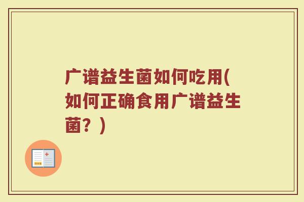 广谱益生菌如何吃用(如何正确食用广谱益生菌?) 广谱益生菌如何吃用(如何正确食用广谱益生菌?)