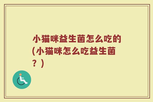 小猫咪益生菌怎么吃的(小猫咪怎么吃益生菌？)
