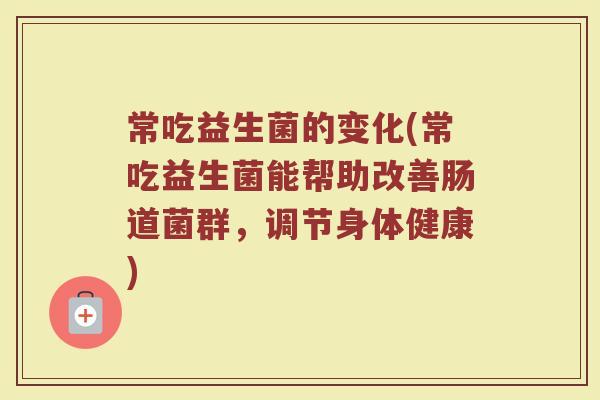 常吃益生菌的变化(常吃益生菌能帮助改善肠道菌群，调节身体健康)