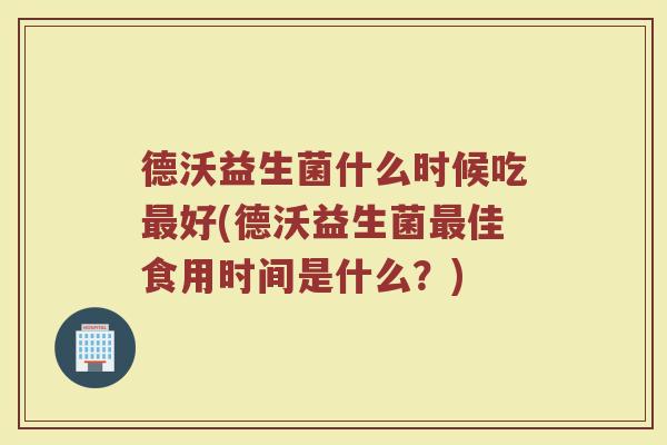 德沃益生菌什么时候吃最好(德沃益生菌最佳食用时间是什么？)