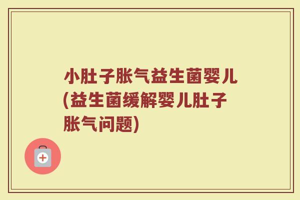 小肚子胀气益生菌婴儿(益生菌缓解婴儿肚子胀气问题)