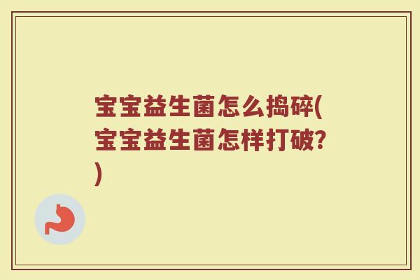 宝宝益生菌怎么捣碎(宝宝益生菌怎样打破？)