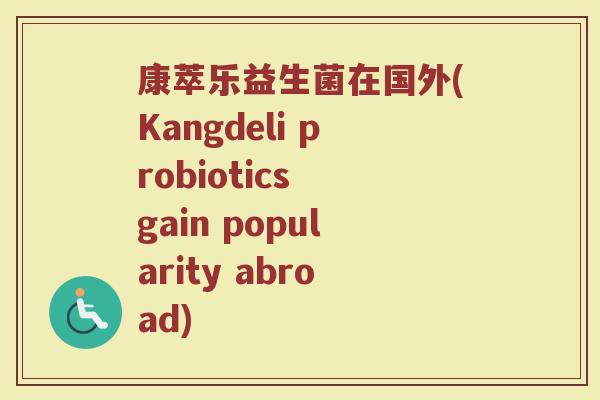 康萃乐益生菌在国外(Kangdeli probiotics gain popularity abroad)