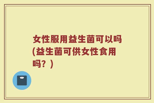 女性服用益生菌可以吗(益生菌可供女性食用吗？)