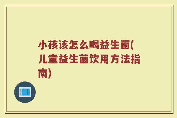 小孩该怎么喝益生菌(儿童益生菌饮用方法指南)